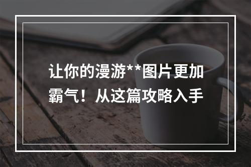 让你的漫游**图片更加霸气！从这篇攻略入手