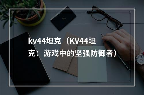 kv44坦克（KV44坦克：游戏中的坚强防御者）