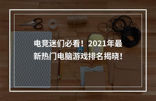 电竞迷们必看！2021年最新热门电脑游戏排名揭晓！