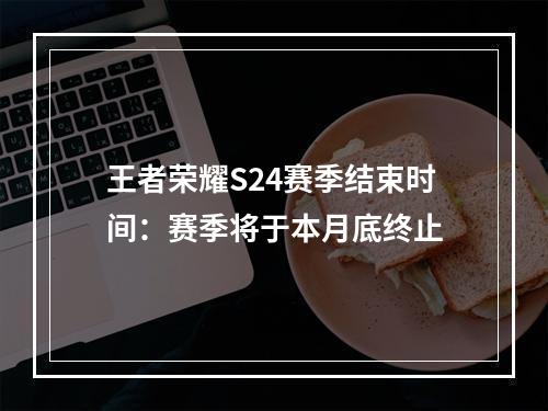 王者荣耀S24赛季结束时间：赛季将于本月底终止