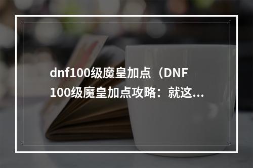 dnf100级魔皇加点（DNF100级魔皇加点攻略：就这样让你轻松突破！）