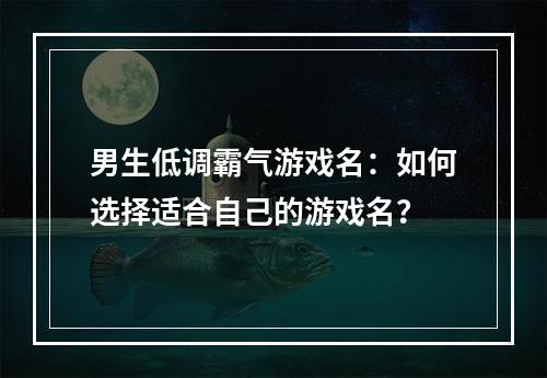 男生低调霸气游戏名：如何选择适合自己的游戏名？