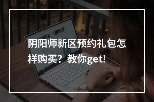 阴阳师新区预约礼包怎样购买？教你get!