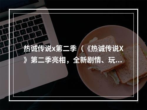 热诚传说x第二季（《热诚传说X》第二季亮相，全新剧情、玩法燃爆新媒体！）