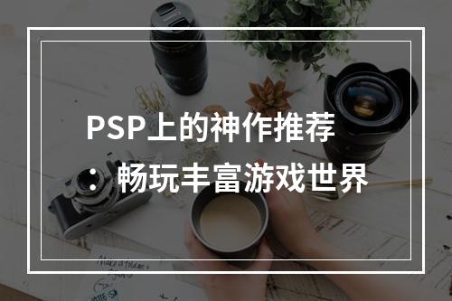 PSP上的神作推荐：畅玩丰富游戏世界