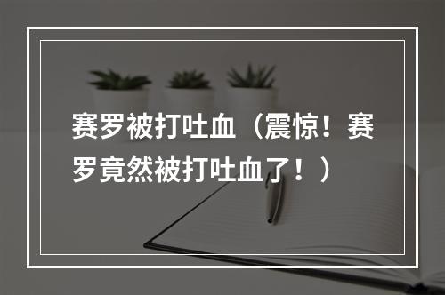 赛罗被打吐血（震惊！赛罗竟然被打吐血了！）