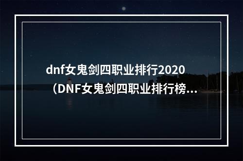 dnf女鬼剑四职业排行2020（DNF女鬼剑四职业排行榜发布！看看谁是最强的女鬼剑！）