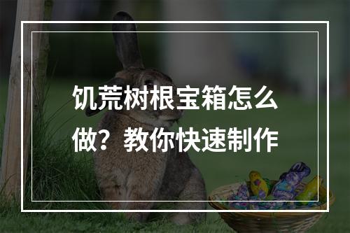 饥荒树根宝箱怎么做？教你快速制作