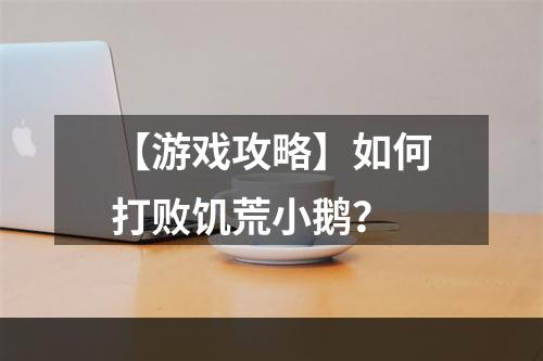 【游戏攻略】如何打败饥荒小鹅？