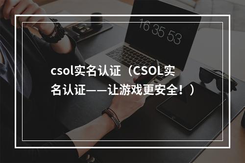 csol实名认证（CSOL实名认证——让游戏更安全！）