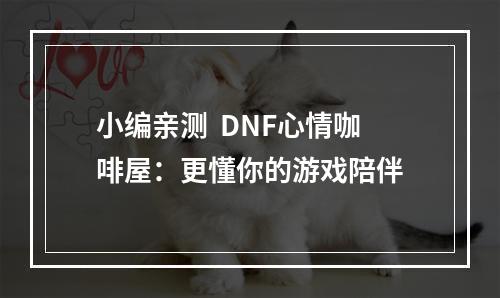 小编亲测  DNF心情咖啡屋：更懂你的游戏陪伴