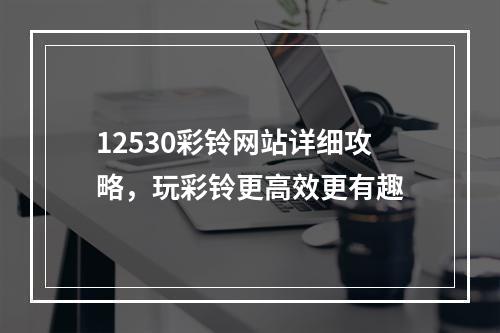 12530彩铃网站详细攻略，玩彩铃更高效更有趣