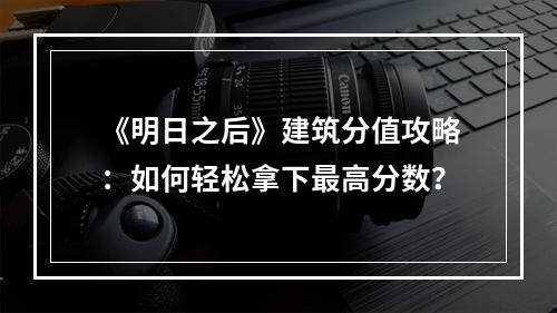 《明日之后》建筑分值攻略：如何轻松拿下最高分数？