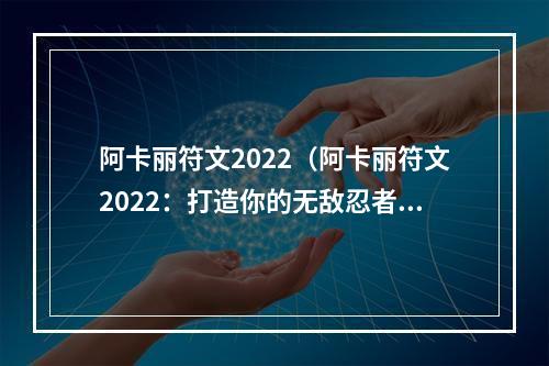 阿卡丽符文2022（阿卡丽符文2022：打造你的无敌忍者）