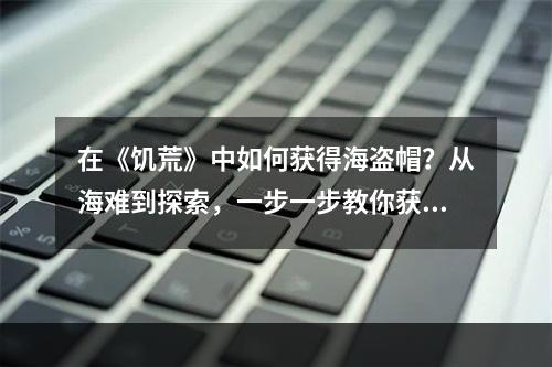 在《饥荒》中如何获得海盗帽？从海难到探索，一步一步教你获得想要的头饰