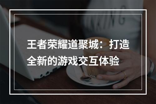 王者荣耀道聚城：打造全新的游戏交互体验