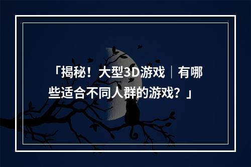 「揭秘！大型3D游戏｜有哪些适合不同人群的游戏？」