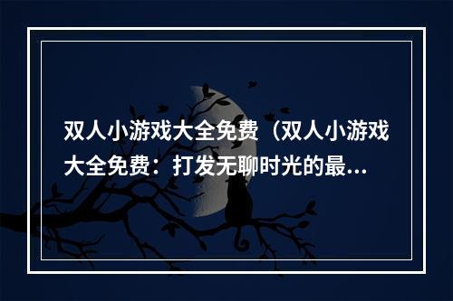 双人小游戏大全免费（双人小游戏大全免费：打发无聊时光的最佳选择）