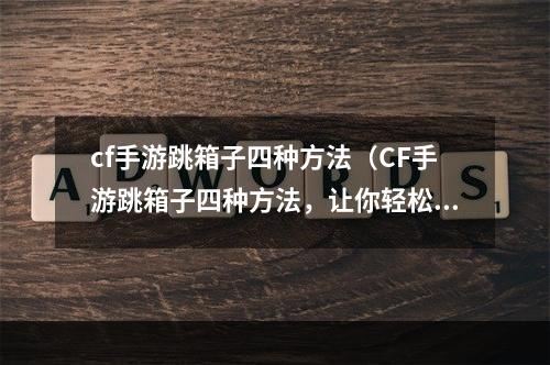 cf手游跳箱子四种方法（CF手游跳箱子四种方法，让你轻松上天）