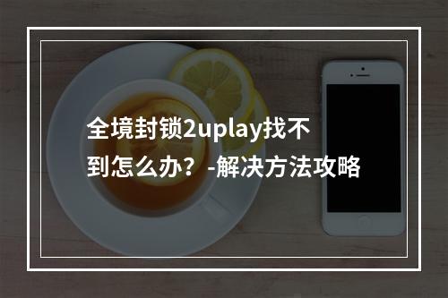 全境封锁2uplay找不到怎么办？-解决方法攻略