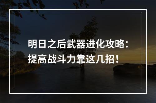 明日之后武器进化攻略：提高战斗力靠这几招！