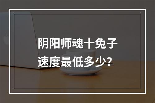 阴阳师魂十兔子速度最低多少？