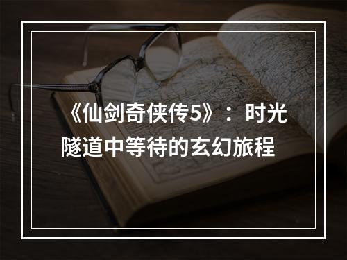 《仙剑奇侠传5》：时光隧道中等待的玄幻旅程