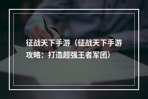 征战天下手游（征战天下手游攻略：打造超强王者军团）