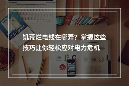 饥荒烂电线在哪弄？掌握这些技巧让你轻松应对电力危机