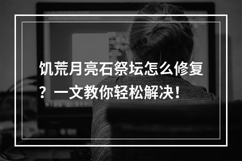 饥荒月亮石祭坛怎么修复？一文教你轻松解决！