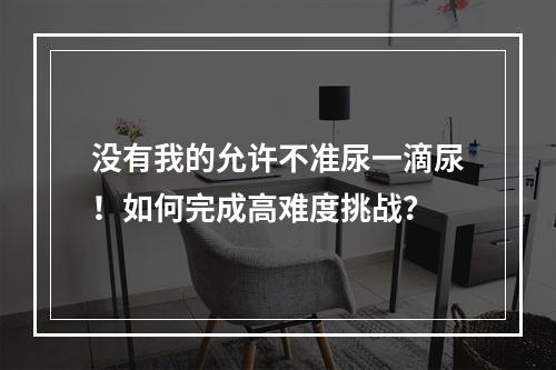 没有我的允许不准尿一滴尿！如何完成高难度挑战？