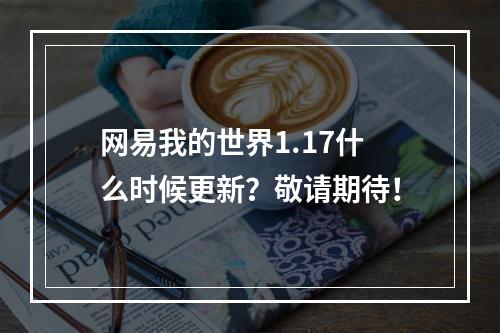 网易我的世界1.17什么时候更新？敬请期待！