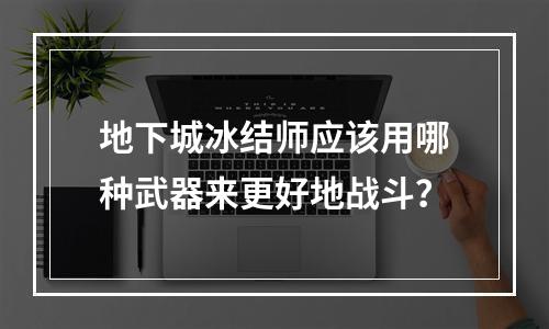 地下城冰结师应该用哪种武器来更好地战斗？