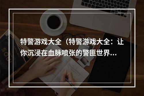 特警游戏大全（特警游戏大全：让你沉浸在血脉喷张的警匪世界中）