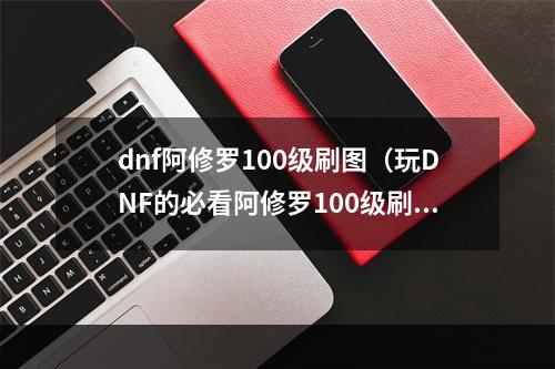 dnf阿修罗100级刷图（玩DNF的必看阿修罗100级刷图攻略）