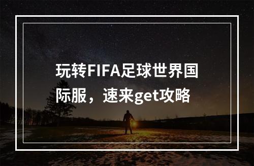 玩转FIFA足球世界国际服，速来get攻略