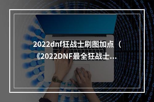 2022dnf狂战士刷图加点（《2022DNF最全狂战士刷图加点攻略》，绝对让你惊喜不断！）