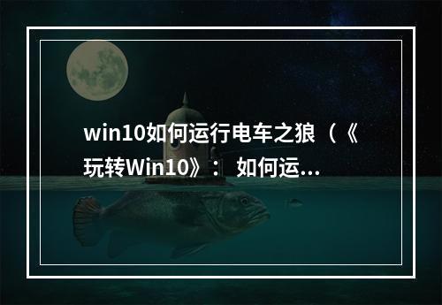 win10如何运行电车之狼（《玩转Win10》： 如何运行《电车之狼》游戏）