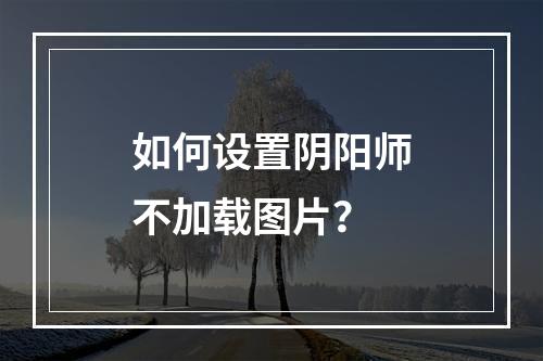 如何设置阴阳师不加载图片？