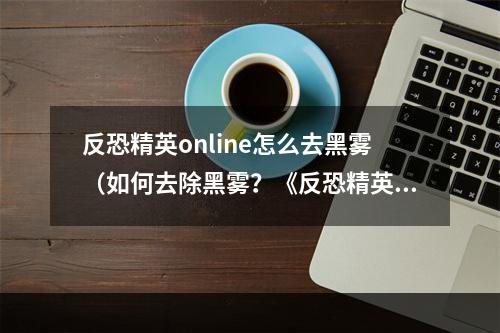 反恐精英online怎么去黑雾（如何去除黑雾？《反恐精英Online》高级攻略）