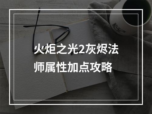 火炬之光2灰烬法师属性加点攻略