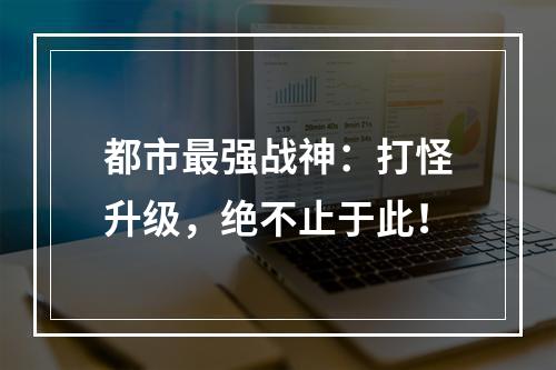 都市最强战神：打怪升级，绝不止于此！