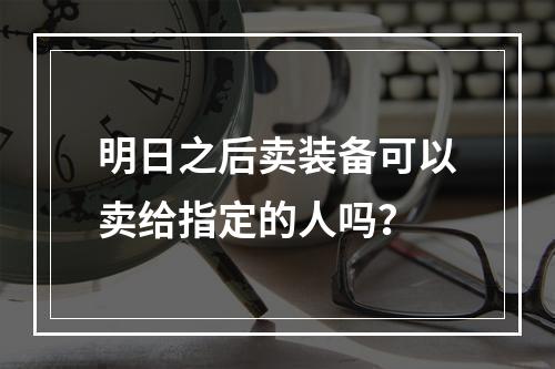 明日之后卖装备可以卖给指定的人吗？