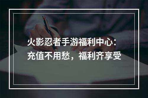 火影忍者手游福利中心：充值不用愁，福利齐享受