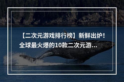 【二次元游戏排行榜】新鲜出炉！全球最火爆的10款二次元游戏榜单揭晓！