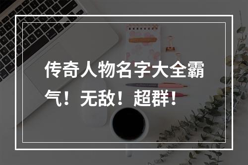 传奇人物名字大全霸气！无敌！超群！