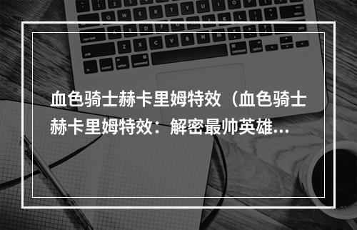 血色骑士赫卡里姆特效（血色骑士赫卡里姆特效：解密最帅英雄的震撼表现）