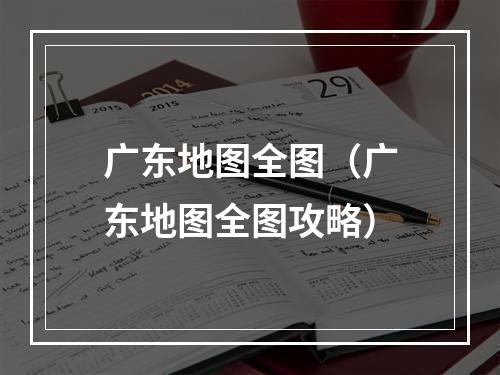 广东地图全图（广东地图全图攻略）