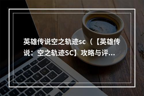 英雄传说空之轨迹sc（【英雄传说：空之轨迹SC】攻略与评测）