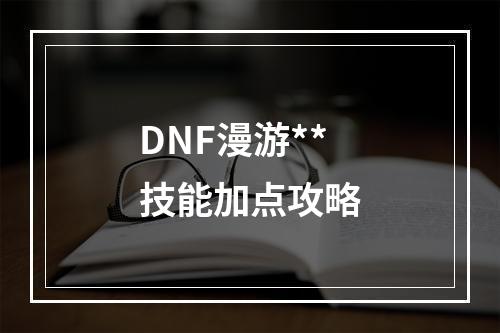 DNF漫游**技能加点攻略